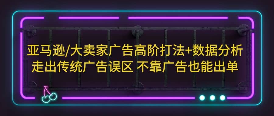 亚马逊/大卖家广告高阶打法+数据分析，走出传统广告误区 不靠广告也能出单网创吧-网创项目资源站-副业项目-创业项目-搞钱项目八海掘金网创吧