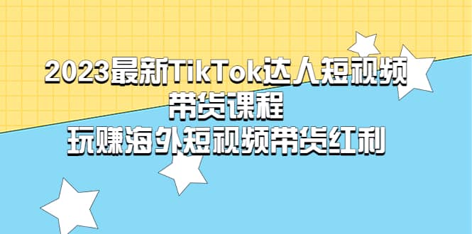 2023最新TikTok·达人短视频带货课程，玩赚海外短视频带货·红利网创吧-网创项目资源站-副业项目-创业项目-搞钱项目八海掘金网创吧