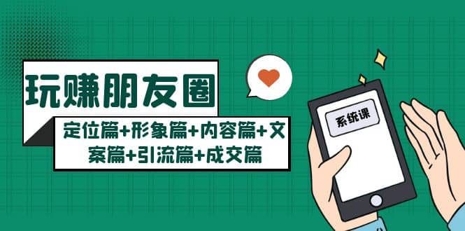 玩赚朋友圈系统课：定位篇+形象篇+内容篇+文案篇+引流篇+成交篇网创吧-网创项目资源站-副业项目-创业项目-搞钱项目八海掘金网创吧