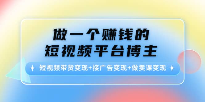 短视频带货变现+接广告变现+做卖课变现网创吧-网创项目资源站-副业项目-创业项目-搞钱项目八海掘金网创吧