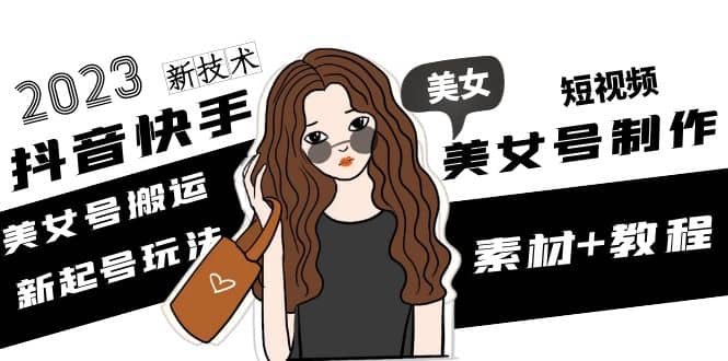 2023抖音快手短视频美女号制作 美女号搬运新起号玩法 新技术(素材+教程)网创吧-网创项目资源站-副业项目-创业项目-搞钱项目八海掘金网创吧