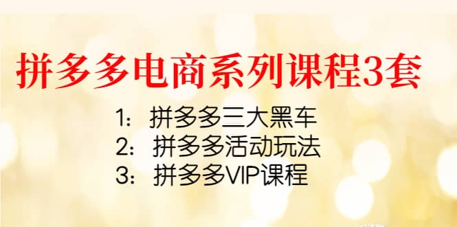 拼多多电商系列课程3套：拼多多三大黑车+拼多多活动玩法+拼多多VIP课程网创吧-网创项目资源站-副业项目-创业项目-搞钱项目八海掘金网创吧