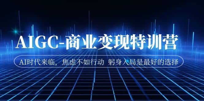 AIGC-商业变现特训营 AI时代来临，焦虑不如行动 躬身入局是最好的选择网创吧-网创项目资源站-副业项目-创业项目-搞钱项目八海掘金网创吧
