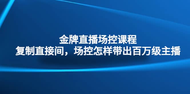 金牌直播场控课程：复制直接间，场控如何带出百万级主播网创吧-网创项目资源站-副业项目-创业项目-搞钱项目八海掘金网创吧