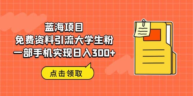 蓝海项目，免费资料引流大学生粉一部手机实现日入300+网创吧-网创项目资源站-副业项目-创业项目-搞钱项目八海掘金网创吧