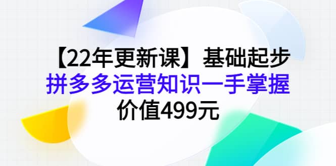 【22年更新课】基础起步，拼多多运营知识一手掌握，价值499元网创吧-网创项目资源站-副业项目-创业项目-搞钱项目八海掘金网创吧
