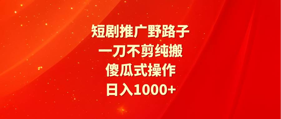 短剧推广野路子，一刀不剪纯搬运，傻瓜式操作，日入1000+网创吧-网创项目资源站-副业项目-创业项目-搞钱项目八海掘金网创吧