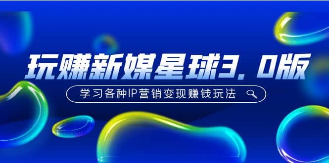 《玩赚新媒星球3.0版》学习各种IP营销变现玩法（价值498）网创吧-网创项目资源站-副业项目-创业项目-搞钱项目八海掘金网创吧