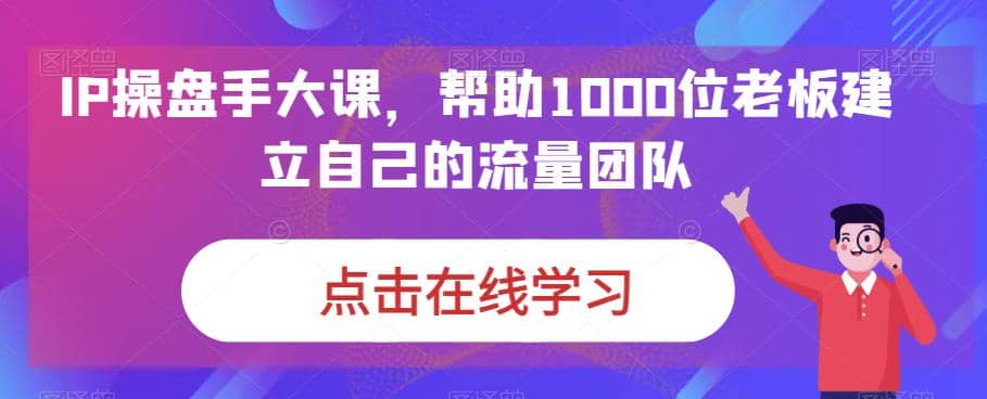 IP-操盘手大课，帮助1000位老板建立自己的流量团队（13节课）网创吧-网创项目资源站-副业项目-创业项目-搞钱项目八海掘金网创吧