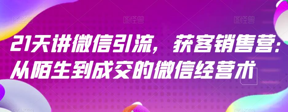 21天讲微信引流获客销售营，从陌生到成交的微信经营术网创吧-网创项目资源站-副业项目-创业项目-搞钱项目八海掘金网创吧