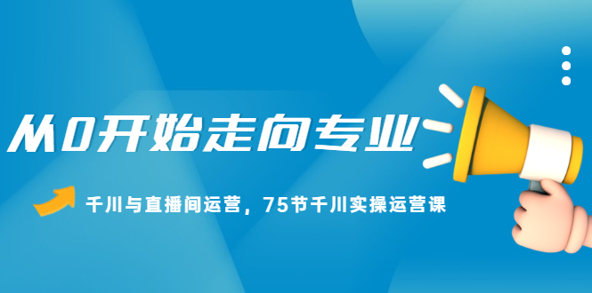 从0开始走向专业，千川与直播间运营，75节千川实操运营课网创吧-网创项目资源站-副业项目-创业项目-搞钱项目八海掘金网创吧