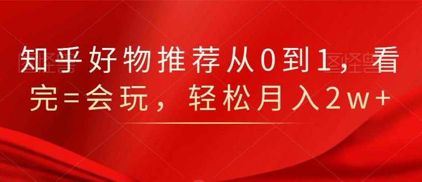 知乎好物推荐从0到1，看完=会玩，轻松月入2w+网创吧-网创项目资源站-副业项目-创业项目-搞钱项目八海掘金网创吧