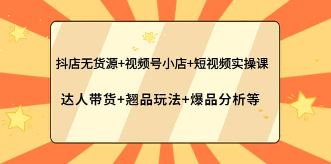 抖店无货源+视频号小店+短视频实操课：达人带货+翘品玩法+爆品分析等网创吧-网创项目资源站-副业项目-创业项目-搞钱项目八海掘金网创吧