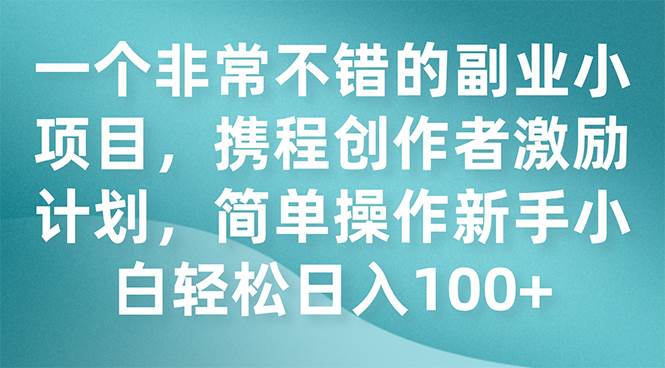 一个非常不错的副业小项目，携程创作者激励计划，简单操作新手小白日入100+网创吧-网创项目资源站-副业项目-创业项目-搞钱项目八海掘金网创吧