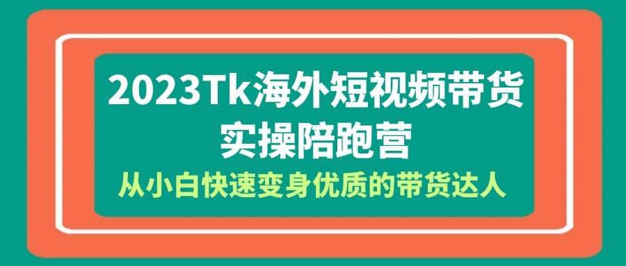 2023-Tk海外短视频带货-实操陪跑营，从小白快速变身优质的带货达人网创吧-网创项目资源站-副业项目-创业项目-搞钱项目八海掘金网创吧