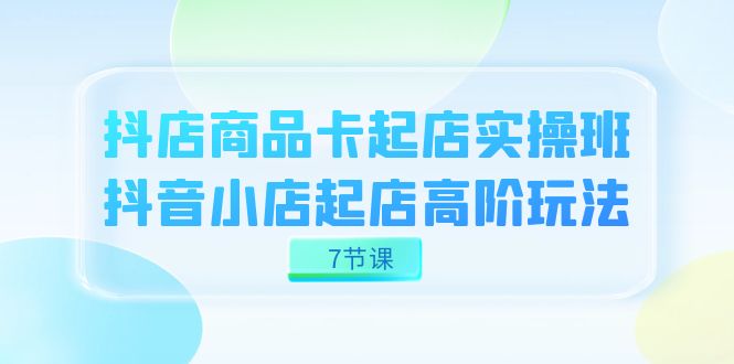 抖店-商品卡起店实战班，抖音小店起店高阶玩法（7节课）网创吧-网创项目资源站-副业项目-创业项目-搞钱项目八海掘金网创吧