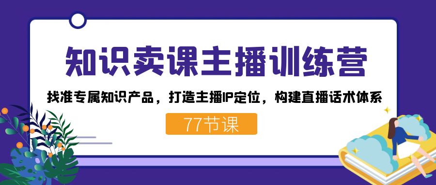 知识卖课主播训练营：找准专属知识产品，打造主播IP定位，构建直播话术体系网创吧-网创项目资源站-副业项目-创业项目-搞钱项目八海掘金网创吧