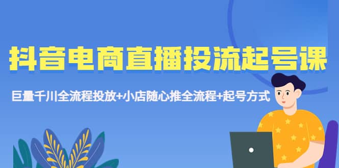 抖音电商直播投流起号课程 巨量千川全流程投放+小店随心推全流程+起号方式网创吧-网创项目资源站-副业项目-创业项目-搞钱项目八海掘金网创吧