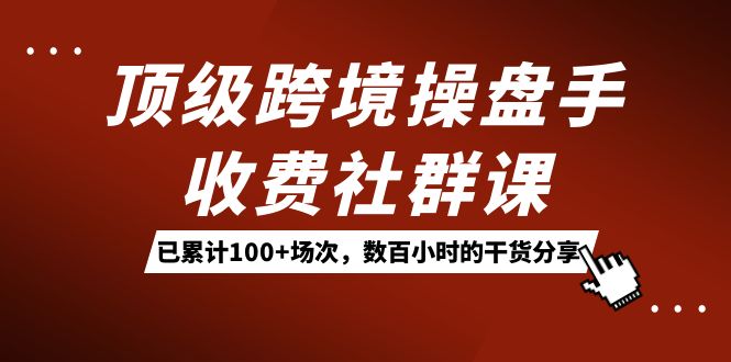 顶级跨境操盘手收费社群课：已累计100+场次，数百小时的干货分享！网创吧-网创项目资源站-副业项目-创业项目-搞钱项目八海掘金网创吧