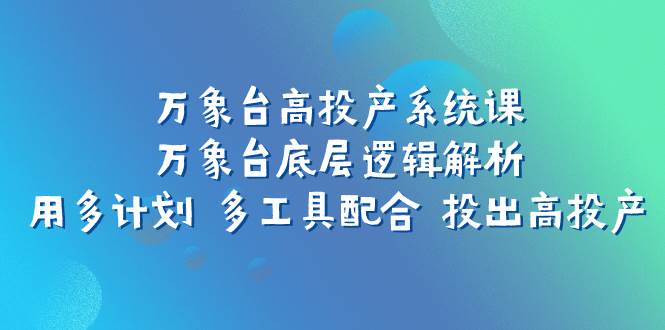 万象台高投产系统课：万象台底层逻辑解析 用多计划 多工具配合 投出高投产网创吧-网创项目资源站-副业项目-创业项目-搞钱项目八海掘金网创吧