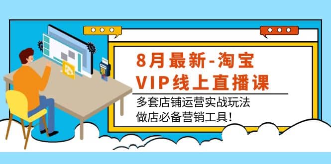 8月最新-淘宝VIP线上直播课：多套店铺运营实战玩法，做店必备营销工具网创吧-网创项目资源站-副业项目-创业项目-搞钱项目八海掘金网创吧