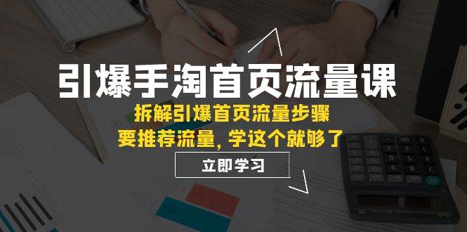 引爆-手淘首页流量课：拆解引爆首页流量步骤，要推荐流量，学这个就够了网创吧-网创项目资源站-副业项目-创业项目-搞钱项目八海掘金网创吧