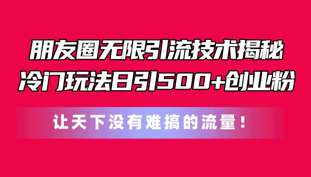 朋友圈无限引流技术揭秘，一个冷门玩法日引500+创业粉，让天下没有难搞…网创吧-网创项目资源站-副业项目-创业项目-搞钱项目八海掘金网创吧