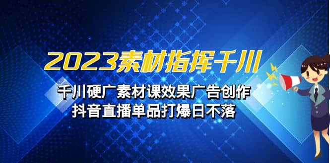 2023素材 指挥千川，千川硬广素材课效果广告创作，抖音直播单品打爆日不落网创吧-网创项目资源站-副业项目-创业项目-搞钱项目八海掘金网创吧
