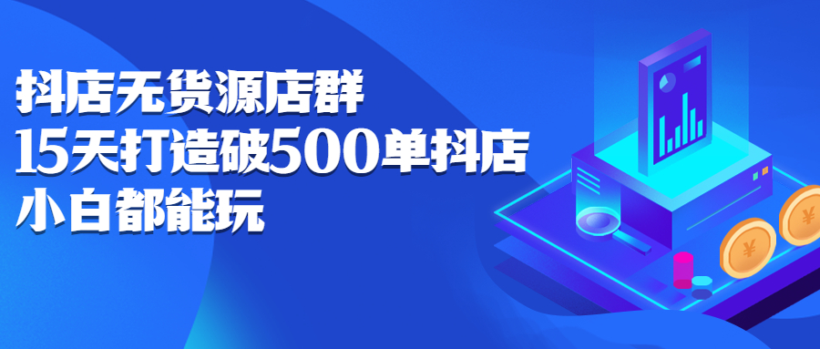 抖店无货源店群，15天打造破500单抖店无货源店群玩法网创吧-网创项目资源站-副业项目-创业项目-搞钱项目八海掘金网创吧