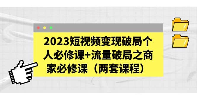2023短视频变现破局个人必修课+流量破局之商家必修课（两套课程）网创吧-网创项目资源站-副业项目-创业项目-搞钱项目八海掘金网创吧