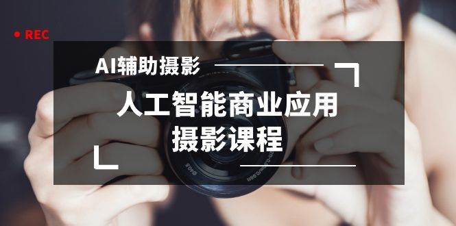 2024年AI辅助摄影人工智能商业应用摄影课程（37节课）网创吧-网创项目资源站-副业项目-创业项目-搞钱项目八海掘金网创吧