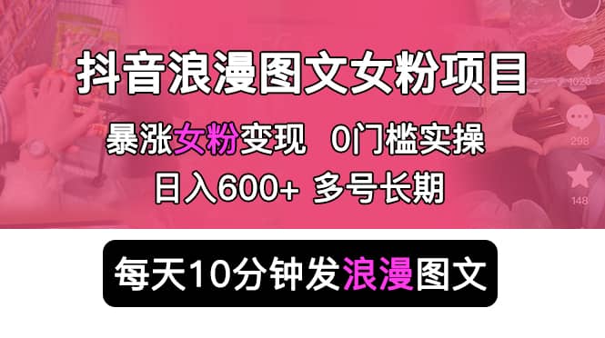 抖音浪漫图文暴力涨女粉项目 简单0门槛 每天10分钟发图文 日入600+长期多号网创吧-网创项目资源站-副业项目-创业项目-搞钱项目八海掘金网创吧