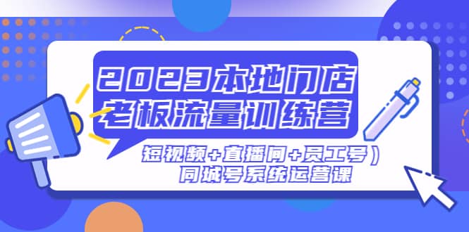 2023本地门店老板流量训练营（短视频+直播间+员工号）同城号系统运营课网创吧-网创项目资源站-副业项目-创业项目-搞钱项目八海掘金网创吧