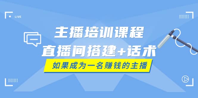 主播培训课程：直播间搭建+话术，如何快速成为一名赚钱的主播网创吧-网创项目资源站-副业项目-创业项目-搞钱项目八海掘金网创吧