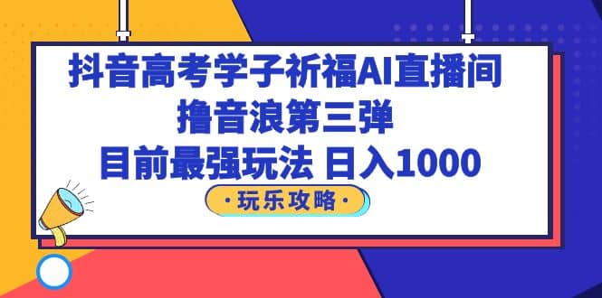 抖音高考学子祈福AI直播间，撸音浪第三弹，目前最强玩法，轻松日入1000网创吧-网创项目资源站-副业项目-创业项目-搞钱项目八海掘金网创吧