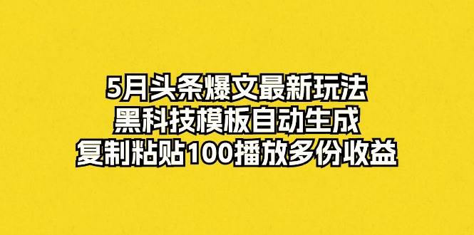 5月头条爆文最新玩法，黑科技模板自动生成，复制粘贴100播放多份收益网创吧-网创项目资源站-副业项目-创业项目-搞钱项目八海掘金网创吧
