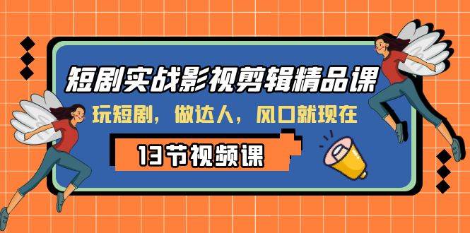短剧实战影视剪辑精品课，玩短剧，做达人，风口就现在网创吧-网创项目资源站-副业项目-创业项目-搞钱项目八海掘金网创吧
