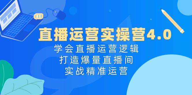 直播运营实操营4.0：学会直播运营逻辑，打造爆量直播间，实战精准运营网创吧-网创项目资源站-副业项目-创业项目-搞钱项目八海掘金网创吧