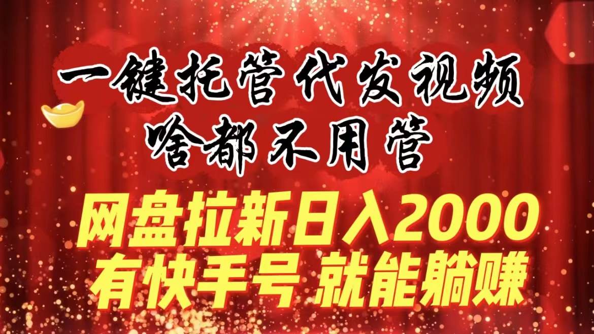 一键托管代发视频，啥都不用管，网盘拉新日入2000+，有快手号就能躺赚网创吧-网创项目资源站-副业项目-创业项目-搞钱项目八海掘金网创吧