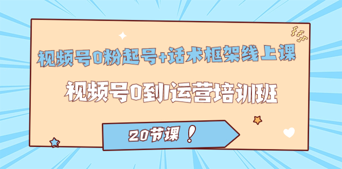 视频号·0粉起号+话术框架线上课：视频号0到1运营培训班（20节课）网创吧-网创项目资源站-副业项目-创业项目-搞钱项目八海掘金网创吧