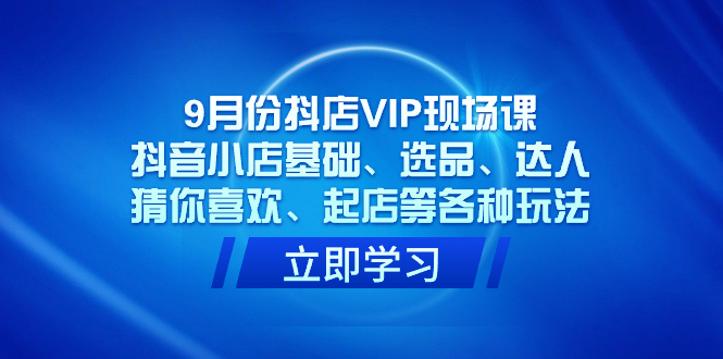 9月份抖店VIP现场课，抖音小店基础、选品、达人、猜你喜欢、起店等各种玩法网创吧-网创项目资源站-副业项目-创业项目-搞钱项目八海掘金网创吧