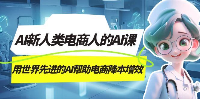 AI-新人类电商人的AI课，用世界先进的AI帮助电商降本增效网创吧-网创项目资源站-副业项目-创业项目-搞钱项目八海掘金网创吧