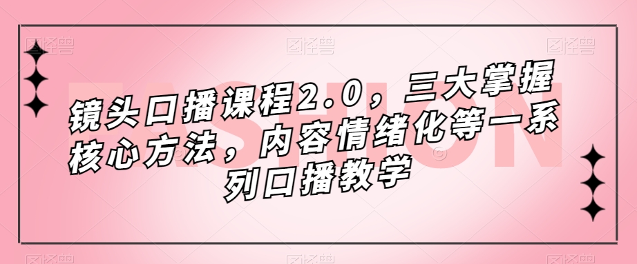 镜头-口播课程2.0，三大掌握核心方法，内容情绪化等一系列口播教学网创吧-网创项目资源站-副业项目-创业项目-搞钱项目八海掘金网创吧