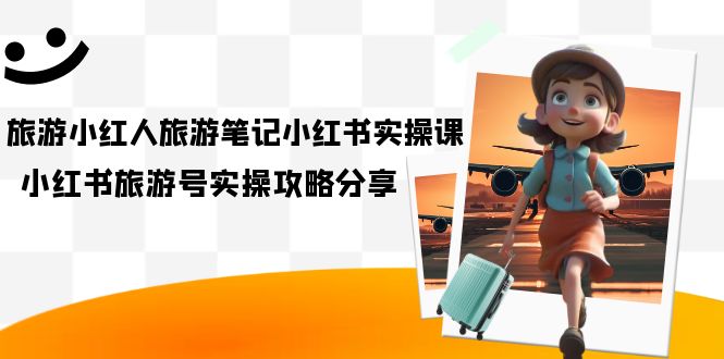 旅游小红人-旅游笔记小红书实操课，小红书旅游号实操攻略分享（8节课）网创吧-网创项目资源站-副业项目-创业项目-搞钱项目八海掘金网创吧
