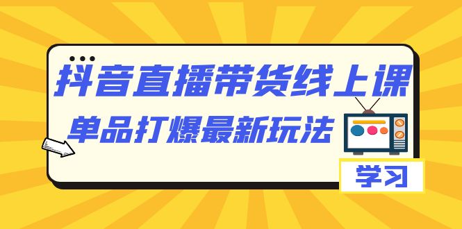 抖音·直播带货线上课，单品打爆最新玩法（12节课）网创吧-网创项目资源站-副业项目-创业项目-搞钱项目八海掘金网创吧
