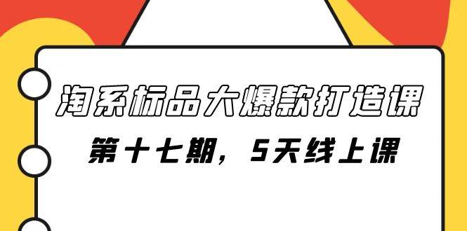 淘系标品大爆款打造课-第十七期，5天线上课网创吧-网创项目资源站-副业项目-创业项目-搞钱项目八海掘金网创吧