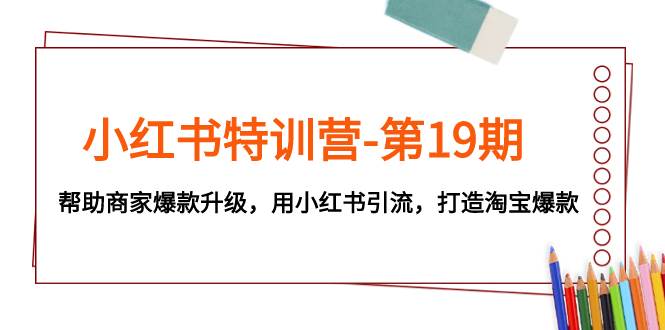 小红书特训营-第19期，帮助商家爆款升级，用小红书引流，打造淘宝爆款网创吧-网创项目资源站-副业项目-创业项目-搞钱项目八海掘金网创吧