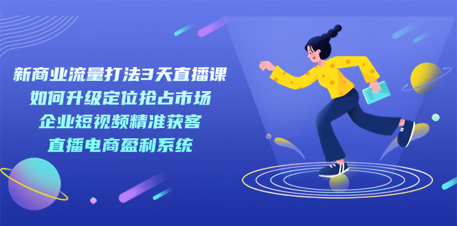 新商业-流量打法3天直播课：定位抢占市场 企业短视频获客 直播电商盈利系统网创吧-网创项目资源站-副业项目-创业项目-搞钱项目八海掘金网创吧