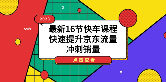 2023最新16节快车课程，快速提升京东流量，冲刺销量网创吧-网创项目资源站-副业项目-创业项目-搞钱项目八海掘金网创吧