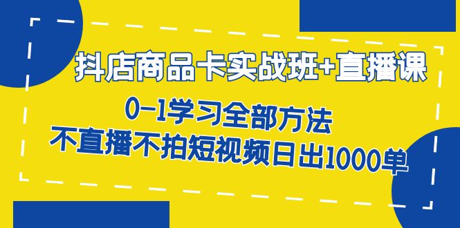 抖店商品卡实战班+直播课-8月 0-1学习全部方法 不直播不拍短视频日出1000单网创吧-网创项目资源站-副业项目-创业项目-搞钱项目八海掘金网创吧